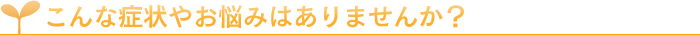 こんな症状やお悩みはありませんか？